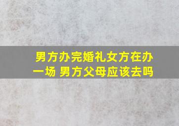 男方办完婚礼女方在办一场 男方父母应该去吗